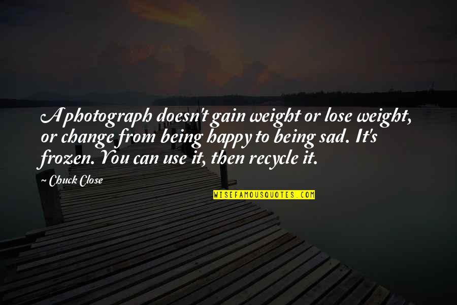 Being Sad And Happy Quotes By Chuck Close: A photograph doesn't gain weight or lose weight,