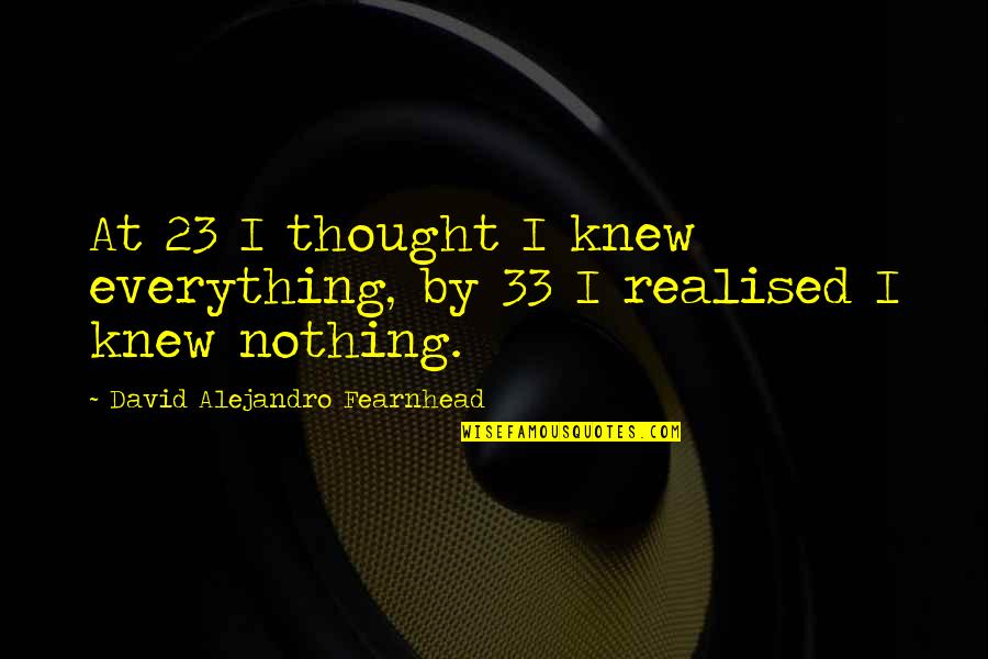 Being Sad But Wanting To Be Happy Quotes By David Alejandro Fearnhead: At 23 I thought I knew everything, by