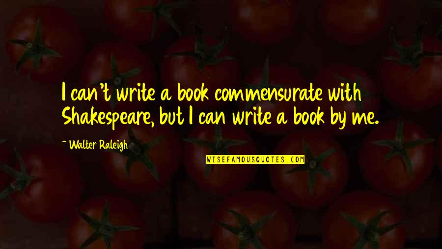 Being Sad But Wanting To Be Happy Quotes By Walter Raleigh: I can't write a book commensurate with Shakespeare,