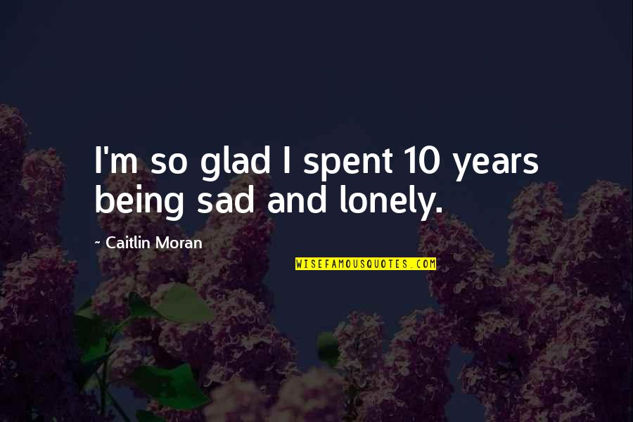 Being Sad Quotes By Caitlin Moran: I'm so glad I spent 10 years being