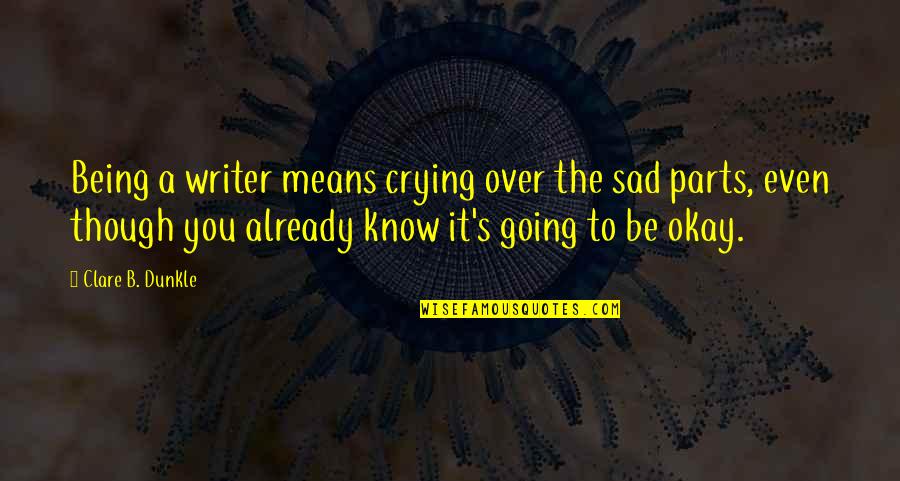 Being Sad Quotes By Clare B. Dunkle: Being a writer means crying over the sad
