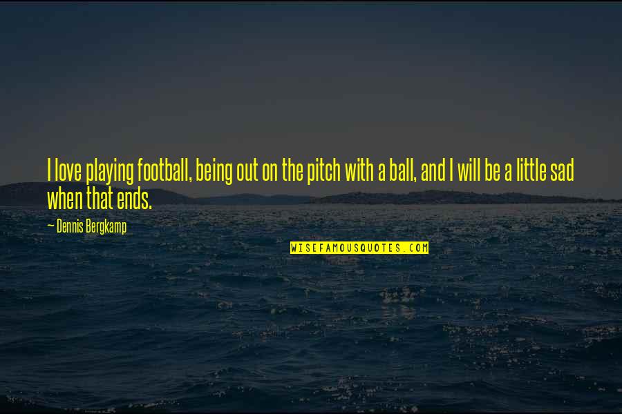 Being Sad Quotes By Dennis Bergkamp: I love playing football, being out on the