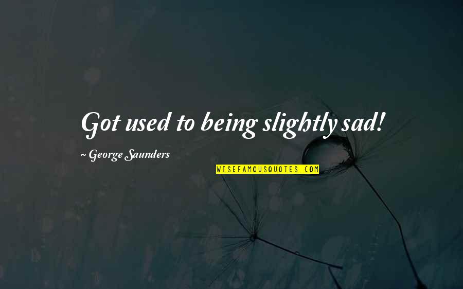 Being Sad Quotes By George Saunders: Got used to being slightly sad!