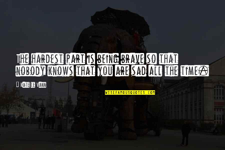 Being Sad Quotes By Kate Le Vann: The hardest part is being brave so that