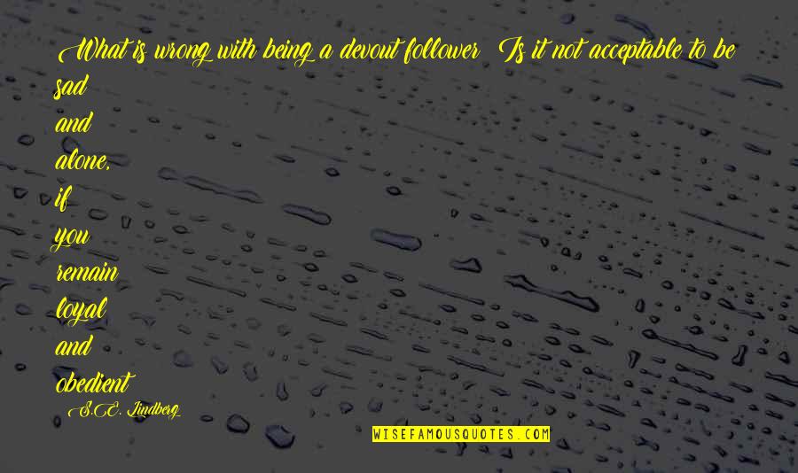 Being Sad Quotes By S.E. Lindberg: What is wrong with being a devout follower?