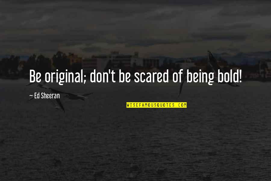 Being Scared Quotes By Ed Sheeran: Be original; don't be scared of being bold!