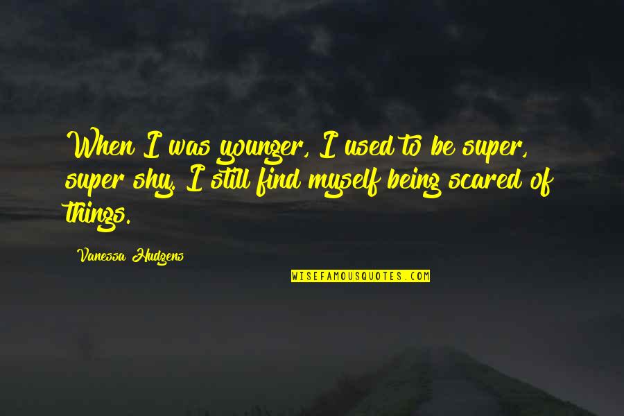 Being Scared Quotes By Vanessa Hudgens: When I was younger, I used to be