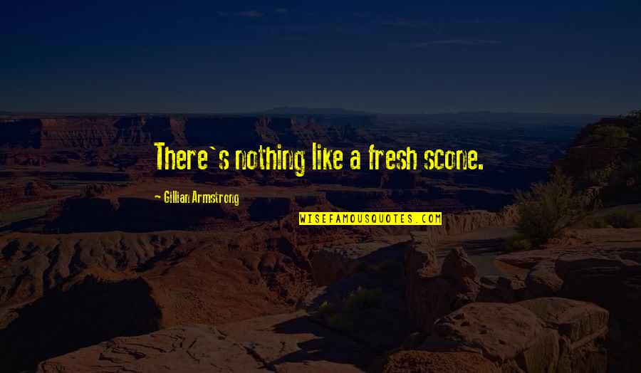 Being Scared To Love Quotes By Gillian Armstrong: There's nothing like a fresh scone. Being Scared To Love Quotes By Gillian Armstrong: There's nothing like a fresh scone.