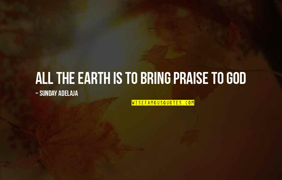 Being Scrappy Quotes By Sunday Adelaja: All the earth is to bring praise to