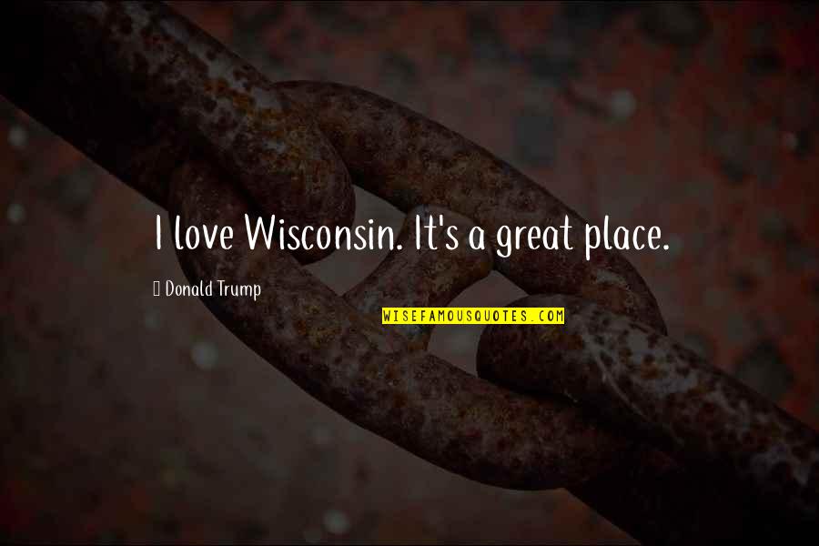 Being Secure In Your Relationship Quotes By Donald Trump: I love Wisconsin. It's a great place.