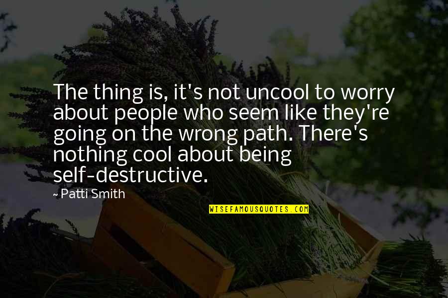 Being Self Destructive Quotes By Patti Smith: The thing is, it's not uncool to worry