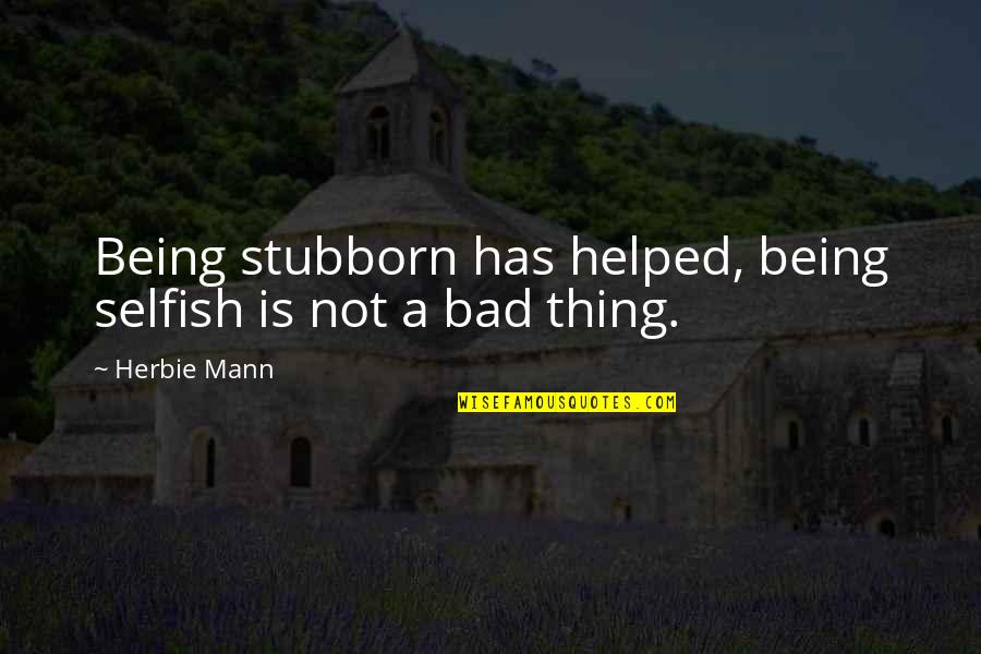 Being Selfish Is Not Bad Quotes By Herbie Mann: Being stubborn has helped, being selfish is not