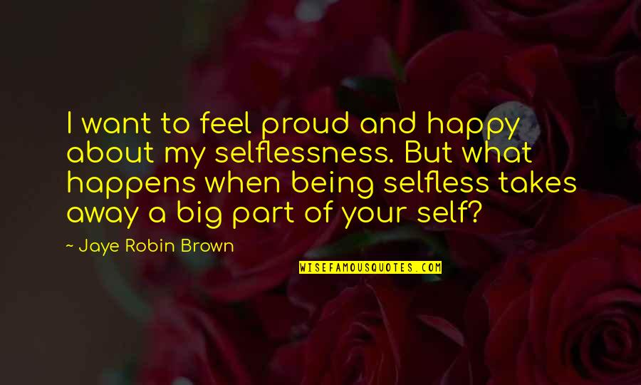 Being Selfless Quotes By Jaye Robin Brown: I want to feel proud and happy about