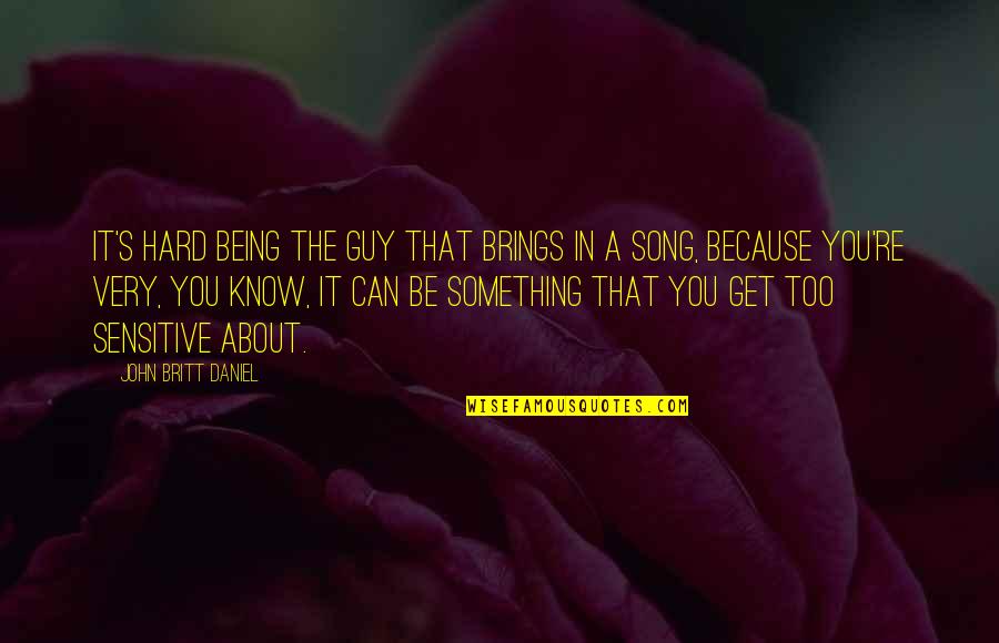 Being Sensitive Quotes By John Britt Daniel: It's hard being the guy that brings in Being Sensitive Quotes By John Britt Daniel: It's hard being the guy that brings in