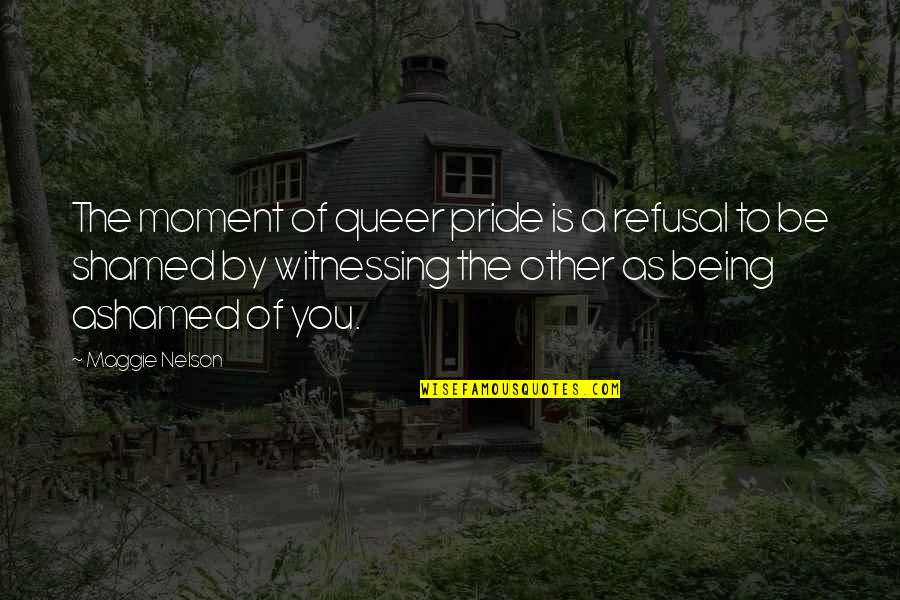 Being Shamed Quotes By Maggie Nelson: The moment of queer pride is a refusal