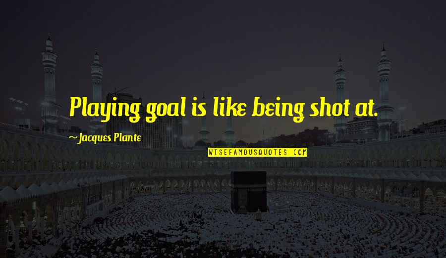 Being Shot Quotes By Jacques Plante: Playing goal is like being shot at.