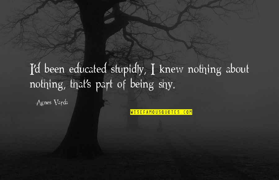 Being Shy Quotes By Agnes Varda: I'd been educated stupidly, I knew nothing about