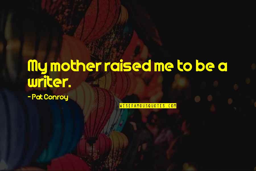 Being Sick And Tired Quotes By Pat Conroy: My mother raised me to be a writer.