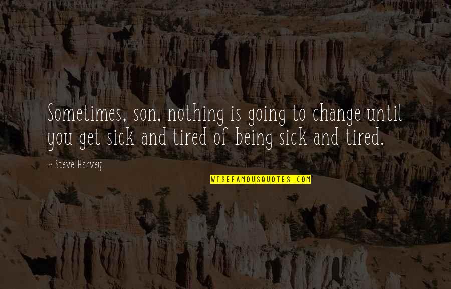 Being Sick And Tired Quotes By Steve Harvey: Sometimes, son, nothing is going to change until