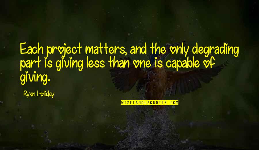 Being Sick Of Guys Quotes By Ryan Holiday: Each project matters, and the only degrading part Being Sick Of Guys Quotes By Ryan Holiday: Each project matters, and the only degrading part