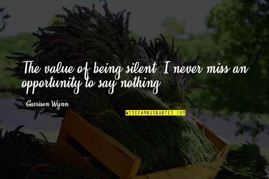 Being Silent Quotes By Garrison Wynn: The value of being silent: I never miss