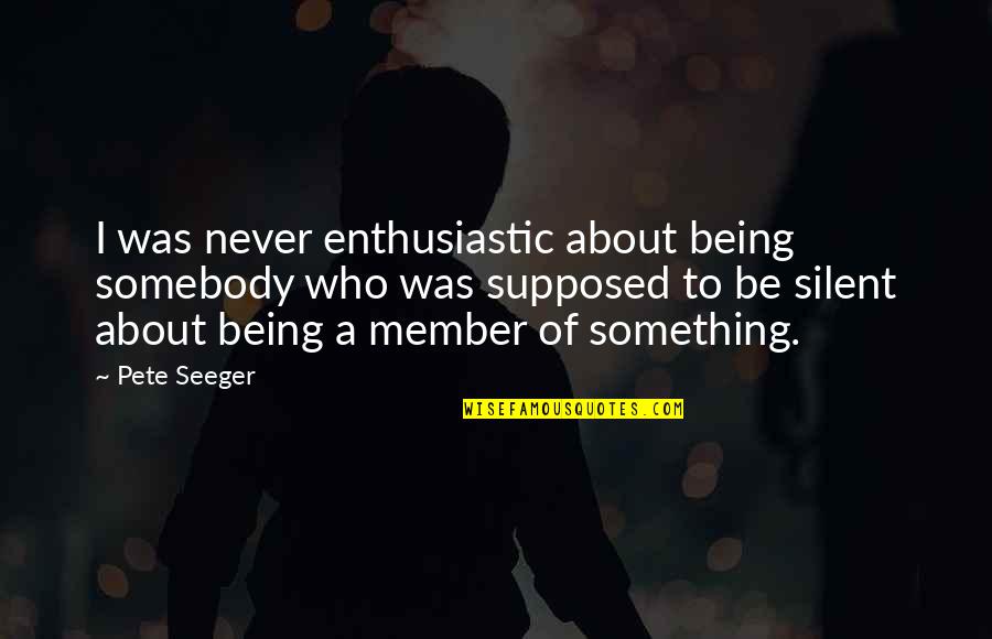 Being Silent Quotes By Pete Seeger: I was never enthusiastic about being somebody who Being Silent Quotes By Pete Seeger: I was never enthusiastic about being somebody who
