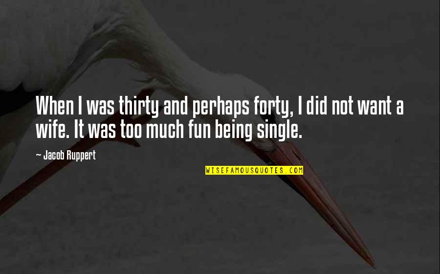 Being Single Is Fun Quotes By Jacob Ruppert: When I was thirty and perhaps forty, I
