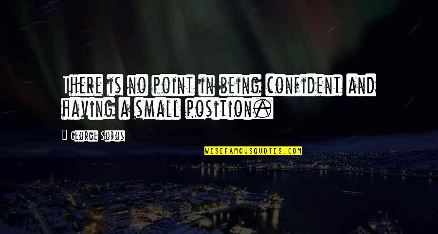Being Small Quotes By George Soros: There is no point in being confident and