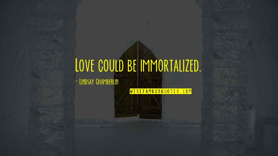 Being Smart Tumblr Quotes By Lindsay Chamberlin: Love could be immortalized.