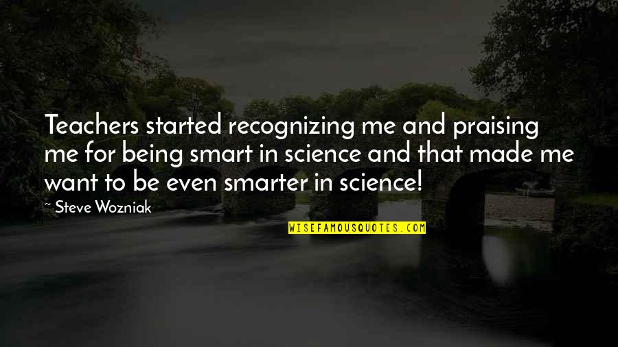 Being Smarter Quotes By Steve Wozniak: Teachers started recognizing me and praising me for