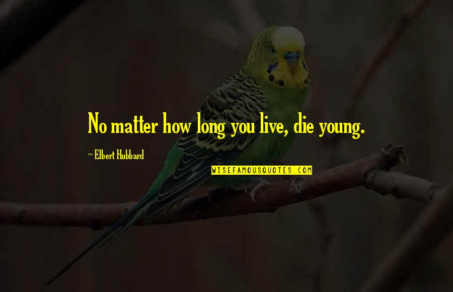 Being Smarter Than Others Quotes By Elbert Hubbard: No matter how long you live, die young.