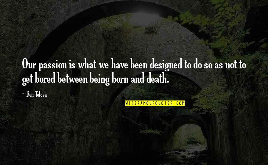 Being So Bored Quotes By Ben Tolosa: Our passion is what we have been designed