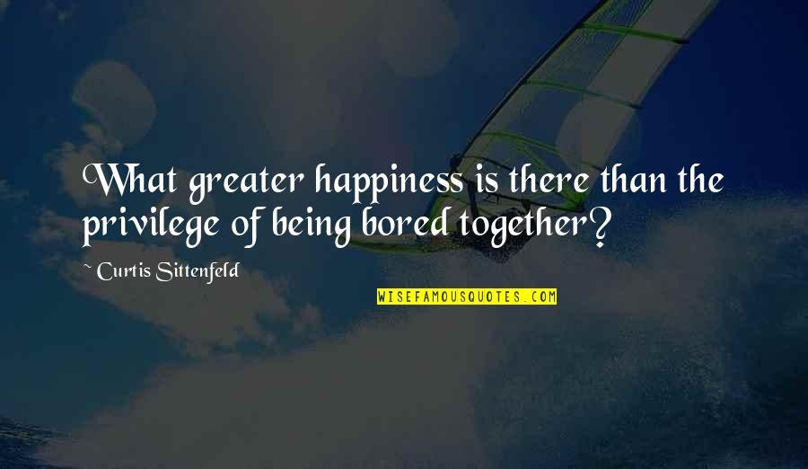 Being So Bored Quotes By Curtis Sittenfeld: What greater happiness is there than the privilege