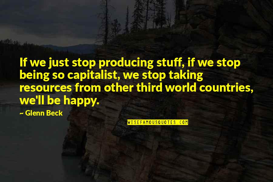 Being So Happy Quotes By Glenn Beck: If we just stop producing stuff, if we