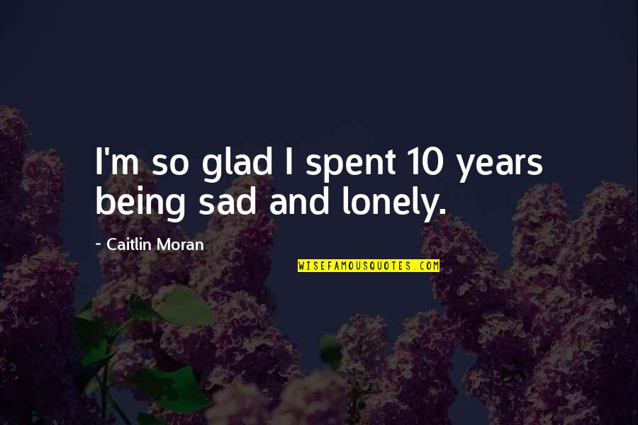 Being So Lonely Quotes By Caitlin Moran: I'm so glad I spent 10 years being