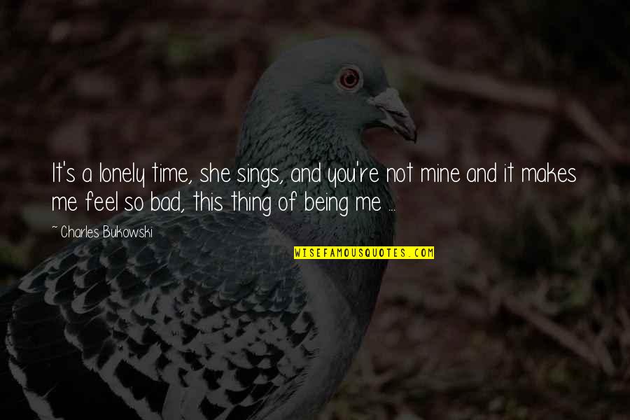 Being So Lonely Quotes By Charles Bukowski: It's a lonely time, she sings, and you're