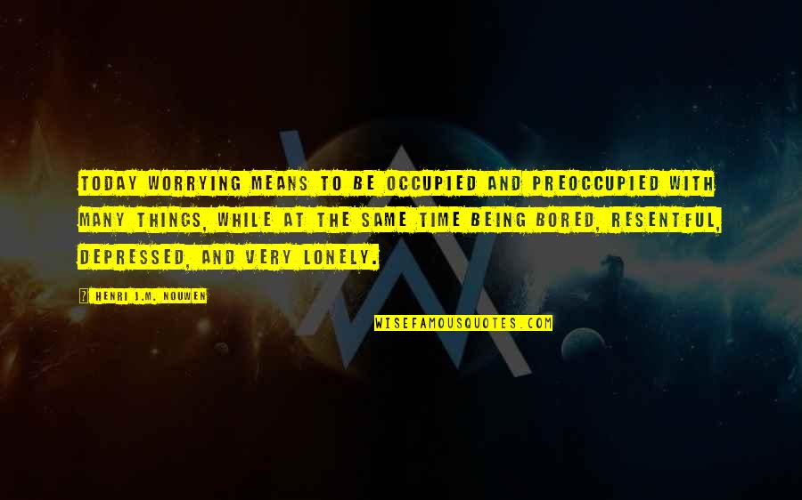 Being So Lonely Quotes By Henri J.M. Nouwen: Today worrying means to be occupied and preoccupied