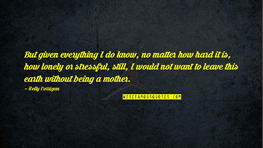 Being So Lonely Quotes By Kelly Corrigan: But given everything I do know, no matter