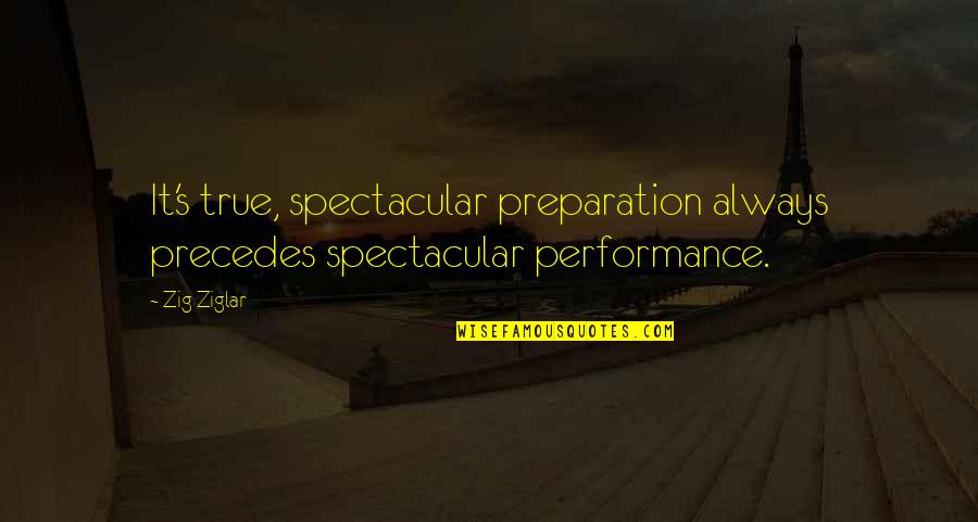 Being Someone's Fool Quotes By Zig Ziglar: It's true, spectacular preparation always precedes spectacular performance.