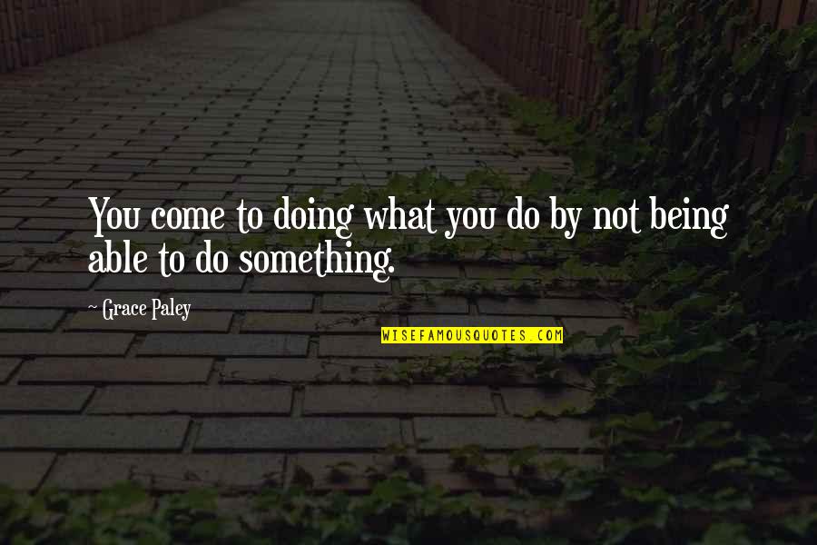 Being Something You're Not Quotes By Grace Paley: You come to doing what you do by
