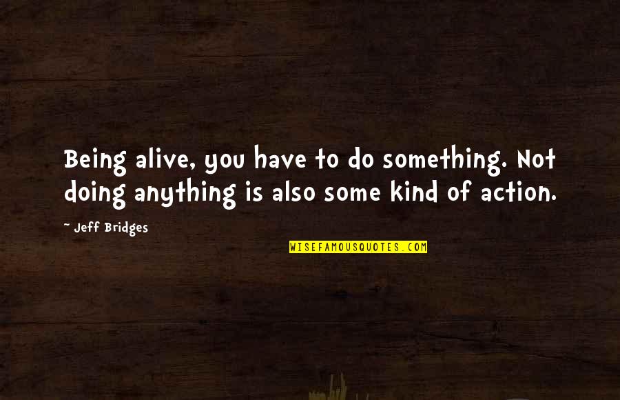 Being Something You're Not Quotes By Jeff Bridges: Being alive, you have to do something. Not