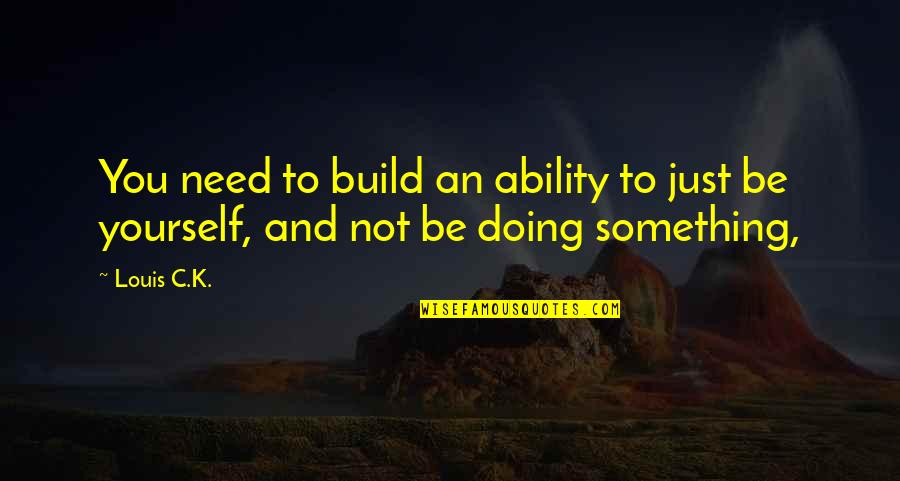 Being Something You're Not Quotes By Louis C.K.: You need to build an ability to just