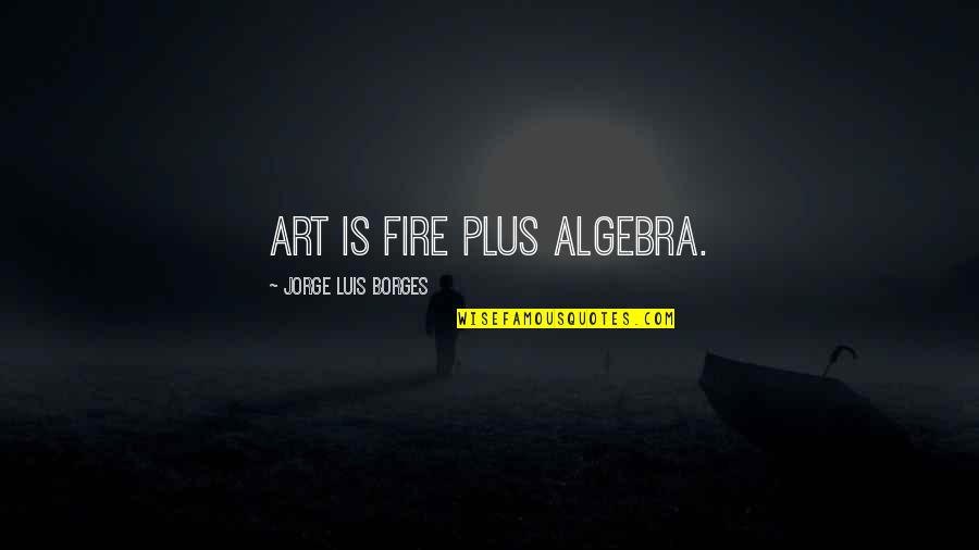 Being Sorry And Meaning It Quotes By Jorge Luis Borges: Art is fire plus algebra.