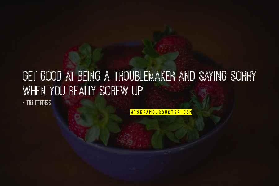 Being Sorry Quotes By Tim Ferriss: Get good at being a troublemaker and saying