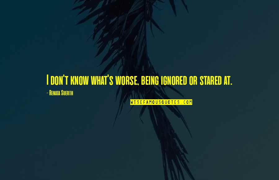 Being Stared At Quotes By Renata Suerth: I don't know what's worse, being ignored or