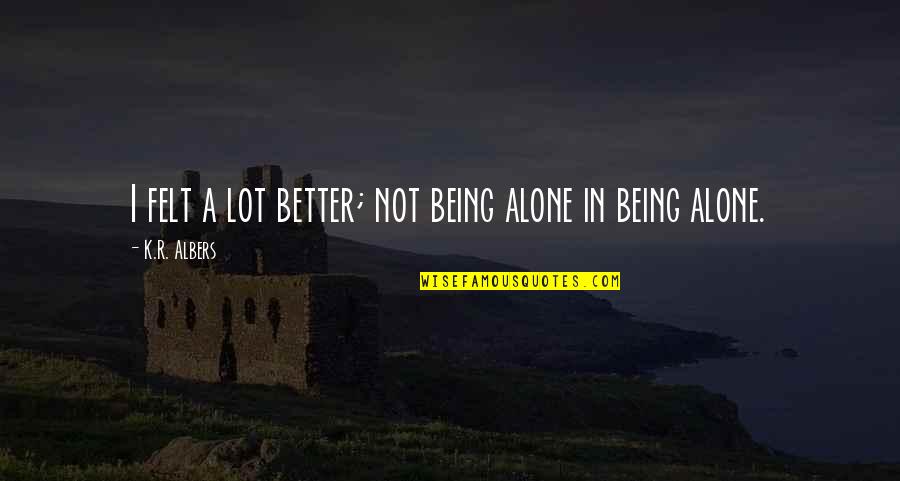 Being Stranger Quotes By K.R. Albers: I felt a lot better; not being alone