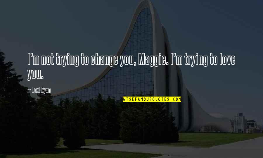 Being Strong And Happy With Yourself Quotes By Lexi Ryan: I'm not trying to change you, Maggie. I'm
