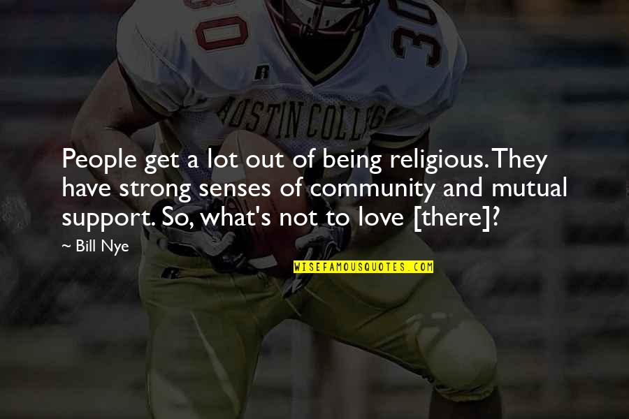 Being Strong And Love Quotes By Bill Nye: People get a lot out of being religious.