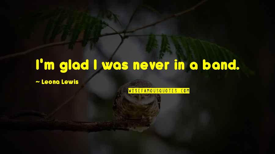 Being Strong Because Of God Quotes By Leona Lewis: I'm glad I was never in a band.