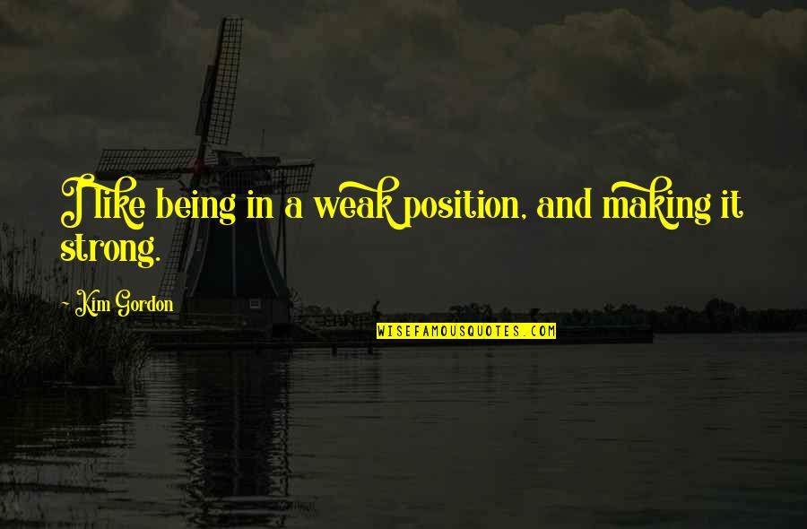 Being Strong But Weak Quotes By Kim Gordon: I like being in a weak position, and